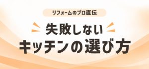 リフォームのプロ直伝！失敗しないキッチンの選び方