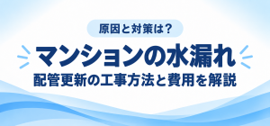 【マンションの水漏れ】原因と対策は？配管更新の工事方法と費用を解説
