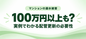 マンションの漏水被害は100万円以上も？実例でわかる配管更新の必要性